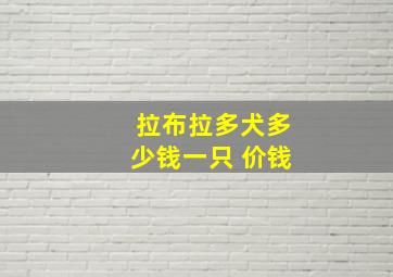 拉布拉多犬多少钱一只 价钱